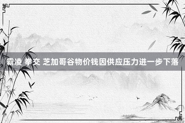 霸凌 拳交 芝加哥谷物价钱因供应压力进一步下落