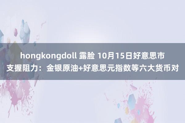 hongkongdoll 露脸 10月15日好意思市支握阻力：金银原油+好意思元指数等六大货币对