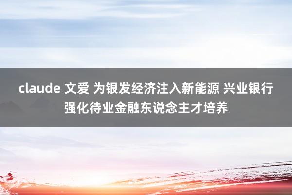 claude 文爱 为银发经济注入新能源 兴业银行强化待业金融东说念主才培养