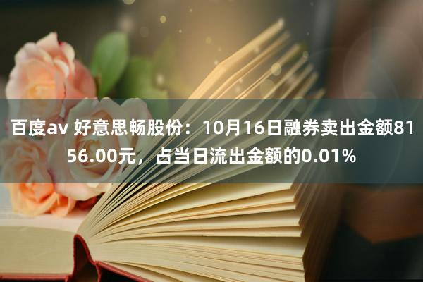 百度av 好意思畅股份：10月16日融券卖出金额8156.00元，占当日流出金额的0.01%