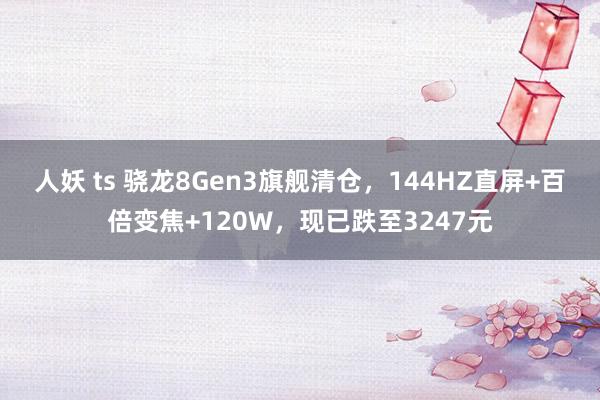 人妖 ts 骁龙8Gen3旗舰清仓，144HZ直屏+百倍变焦+120W，现已跌至3247元