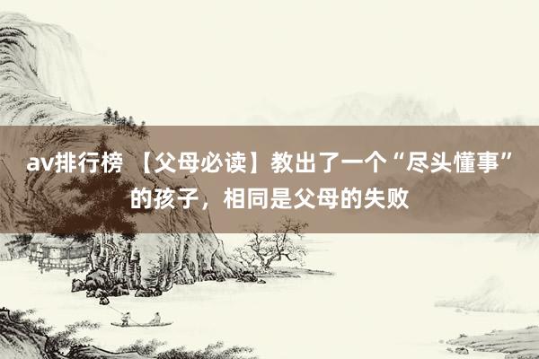 av排行榜 【父母必读】教出了一个“尽头懂事”的孩子，相同是父母的失败