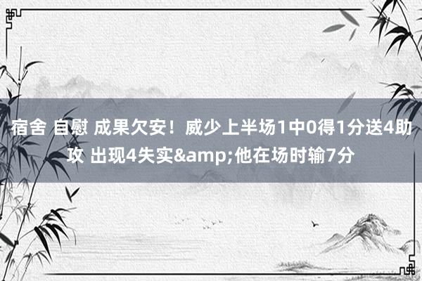 宿舍 自慰 成果欠安！威少上半场1中0得1分送4助攻 出现4失实&他在场时输7分