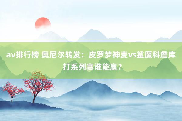 av排行榜 奥尼尔转发：皮罗梦神麦vs鲨魔科詹库 打系列赛谁能赢？