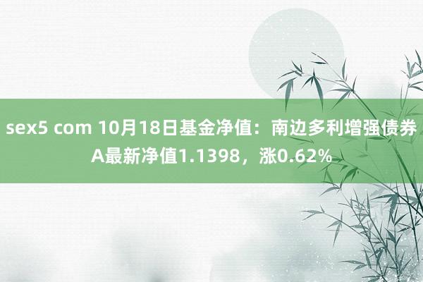 sex5 com 10月18日基金净值：南边多利增强债券A最新净值1.1398，涨0.62%