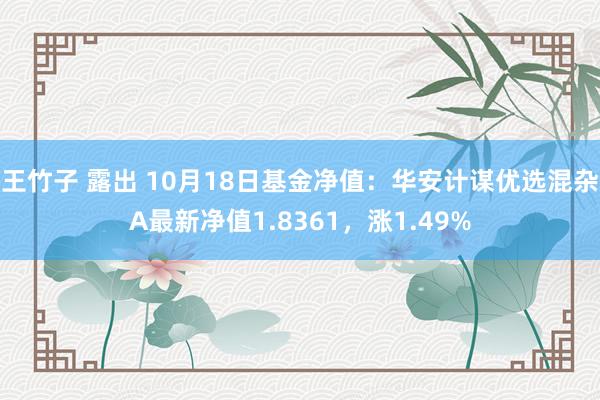 王竹子 露出 10月18日基金净值：华安计谋优选混杂A最新净值1.8361，涨1.49%