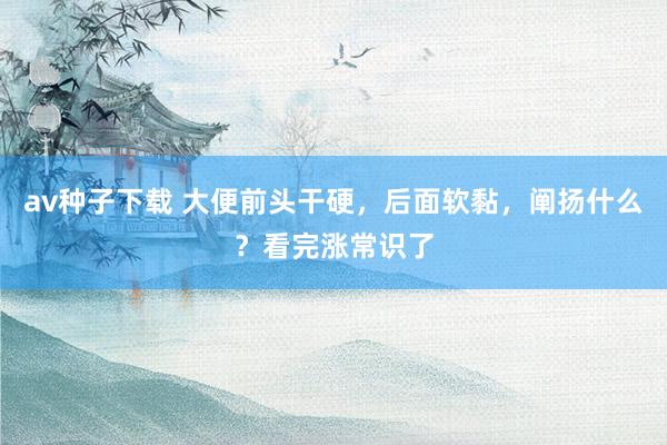 av种子下载 大便前头干硬，后面软黏，阐扬什么？看完涨常识了