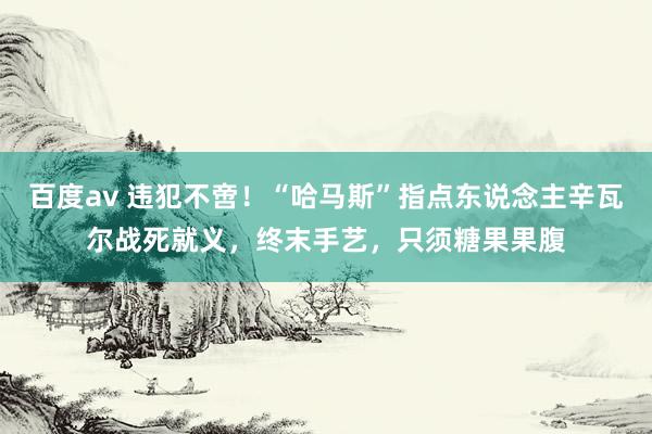 百度av 违犯不啻！“哈马斯”指点东说念主辛瓦尔战死就义，终末手艺，只须糖果果腹