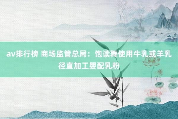 av排行榜 商场监管总局：饱读舞使用牛乳或羊乳径直加工婴配乳粉