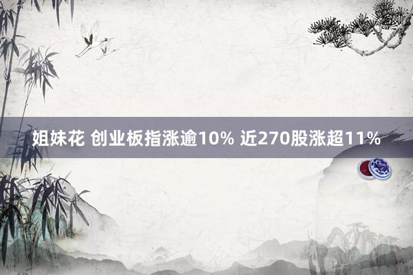 姐妹花 创业板指涨逾10% 近270股涨超11%