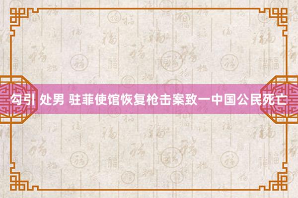 勾引 处男 驻菲使馆恢复枪击案致一中国公民死亡