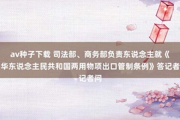 av种子下载 司法部、商务部负责东说念主就《中华东说念主民共和国两用物项出口管制条例》答记者问