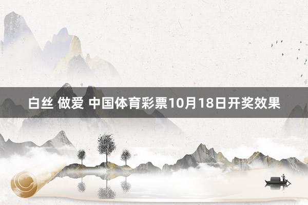 白丝 做爱 中国体育彩票10月18日开奖效果