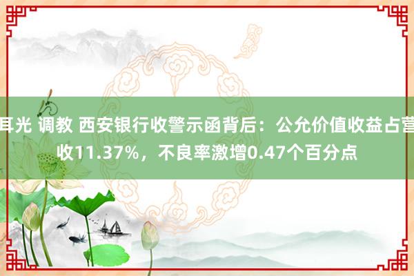 耳光 调教 西安银行收警示函背后：公允价值收益占营收11.37%，不良率激增0.47个百分点