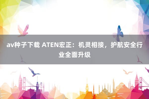 av种子下载 ATEN宏正：机灵相接，护航安全行业全面升级