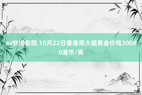 av快播影院 10月22日香港周大福黄金价钱30080港币/两