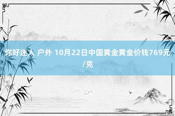 你好迷人 户外 10月22日中国黄金黄金价钱769元/克