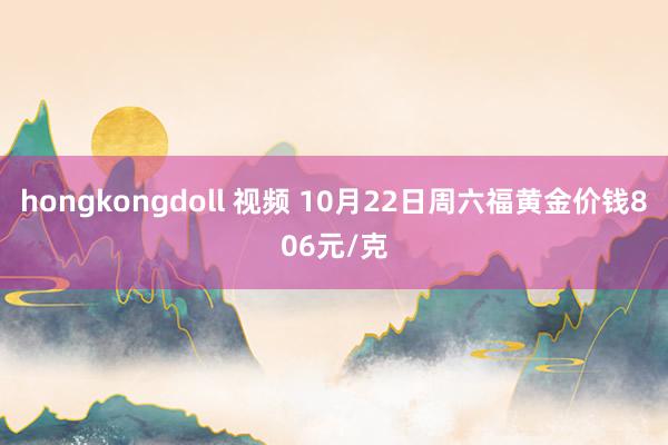 hongkongdoll 视频 10月22日周六福黄金价钱806元/克