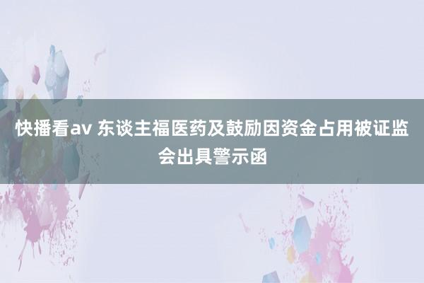 快播看av 东谈主福医药及鼓励因资金占用被证监会出具警示函