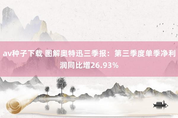 av种子下载 图解奥特迅三季报：第三季度单季净利润同比增26.93%