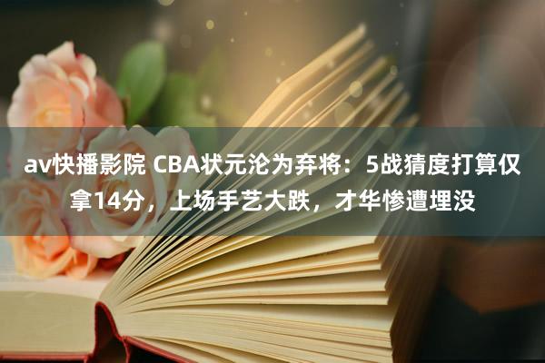 av快播影院 CBA状元沦为弃将：5战猜度打算仅拿14分，上场手艺大跌，才华惨遭埋没