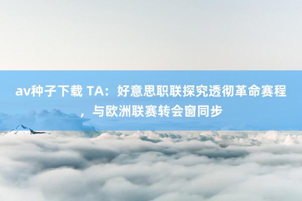 av种子下载 TA：好意思职联探究透彻革命赛程，与欧洲联赛转会窗同步