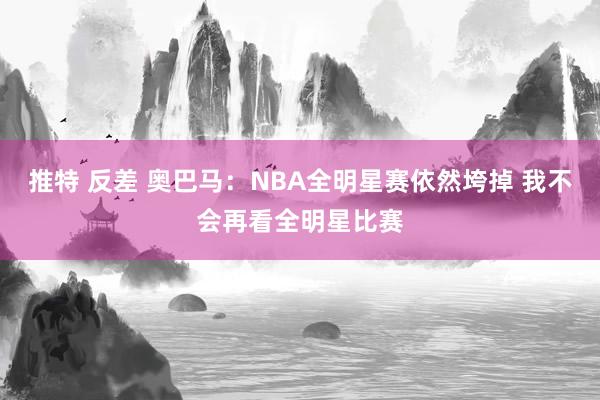 推特 反差 奥巴马：NBA全明星赛依然垮掉 我不会再看全明星比赛