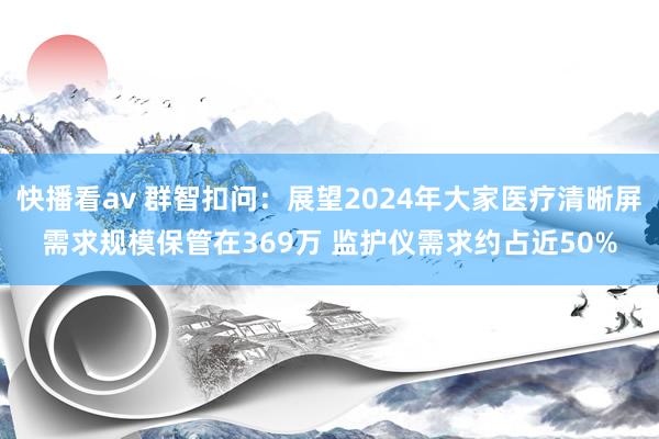 快播看av 群智扣问：展望2024年大家医疗清晰屏需求规模保管在369万 监护仪需求约占近50%