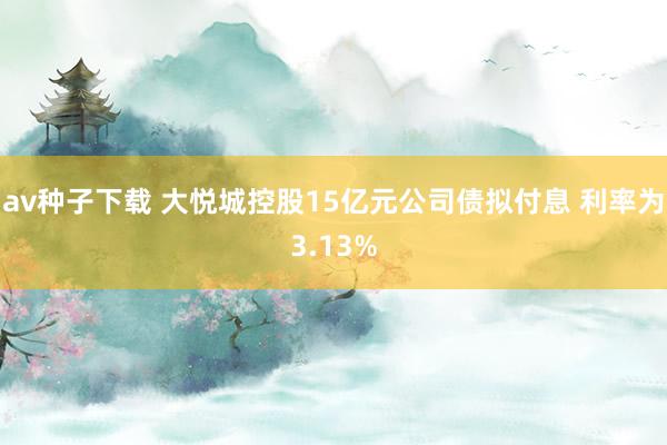 av种子下载 大悦城控股15亿元公司债拟付息 利率为3.13%