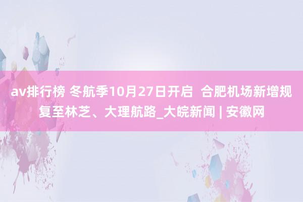 av排行榜 冬航季10月27日开启  合肥机场新增规复至林芝、大理航路_大皖新闻 | 安徽网