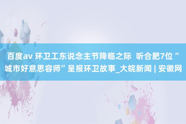 百度av 环卫工东说念主节降临之际  听合肥7位“城市好意思容师”呈报环卫故事_大皖新闻 | 安徽网