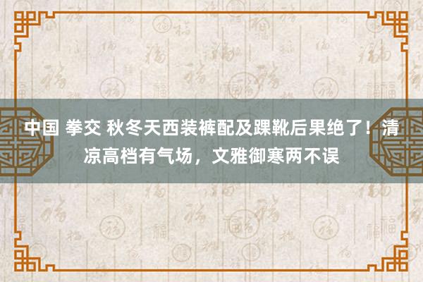 中国 拳交 秋冬天西装裤配及踝靴后果绝了！清凉高档有气场，文雅御寒两不误