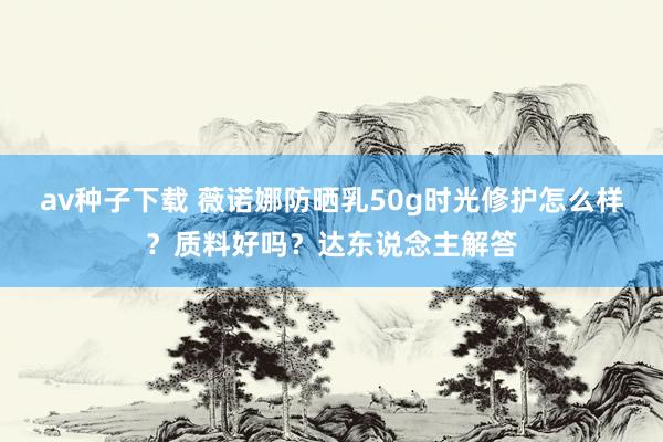 av种子下载 薇诺娜防晒乳50g时光修护怎么样？质料好吗？达东说念主解答