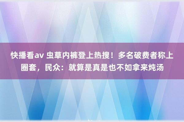 快播看av 虫草内裤登上热搜！多名破费者称上圈套，民众：就算是真是也不如拿来炖汤