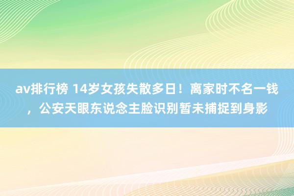 av排行榜 14岁女孩失散多日！离家时不名一钱，公安天眼东说念主脸识别暂未捕捉到身影