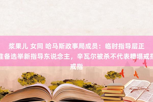 浆果儿 女同 哈马斯政事局成员：临时指导层正准备选举新指导东说念主，辛瓦尔被杀不代表糟塌戒指