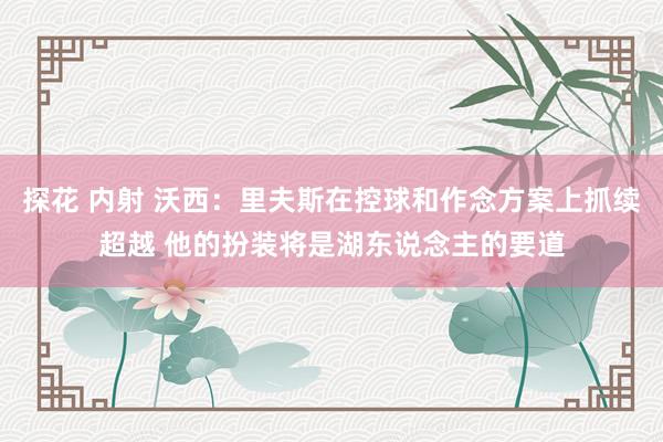 探花 内射 沃西：里夫斯在控球和作念方案上抓续超越 他的扮装将是湖东说念主的要道