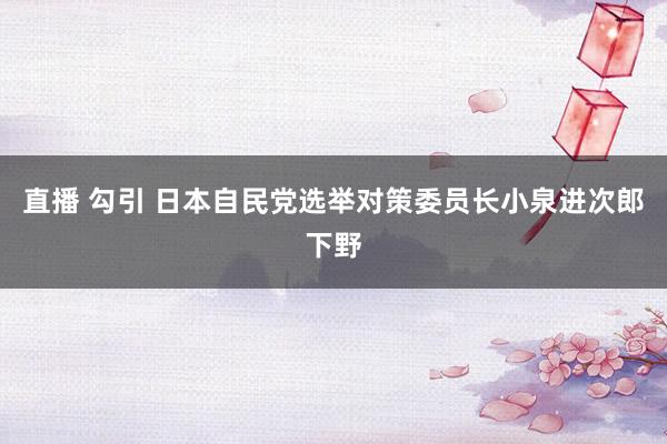 直播 勾引 日本自民党选举对策委员长小泉进次郎下野