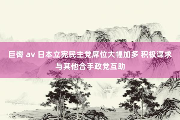 巨臀 av 日本立宪民主党席位大幅加多 积极谋求与其他合手政党互助