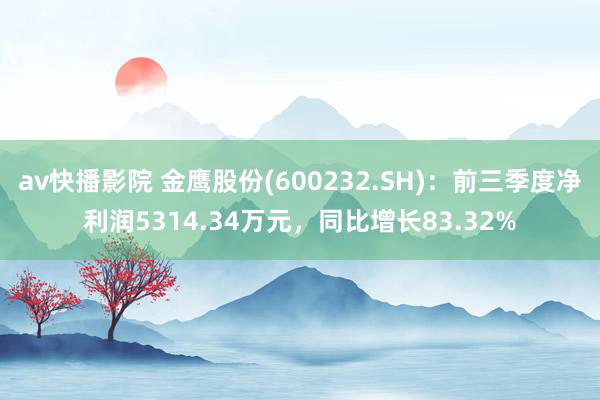 av快播影院 金鹰股份(600232.SH)：前三季度净利润5314.34万元，同比增长83.32%