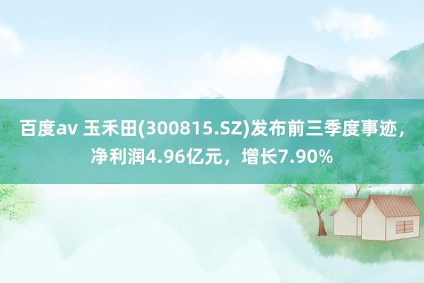 百度av 玉禾田(300815.SZ)发布前三季度事迹，净利润4.96亿元，增长7.90%