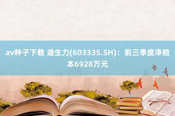 av种子下载 迪生力(603335.SH)：前三季度净赔本6928万元