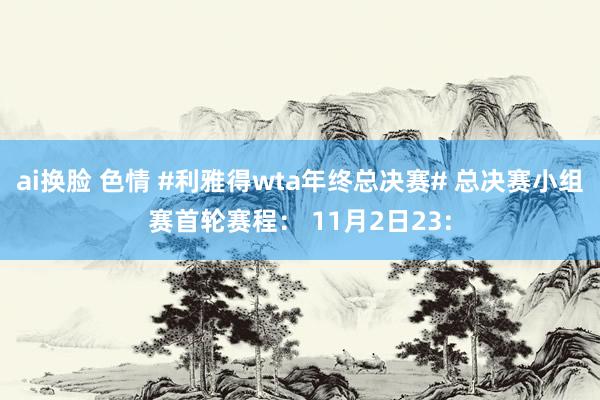 ai换脸 色情 #利雅得wta年终总决赛# 总决赛小组赛首轮赛程： 11月2日23: