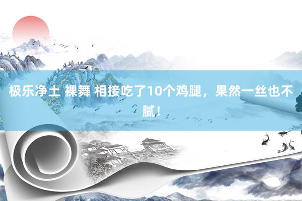 极乐净土 裸舞 相接吃了10个鸡腿，果然一丝也不腻！