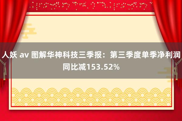 人妖 av 图解华神科技三季报：第三季度单季净利润同比减153.52%