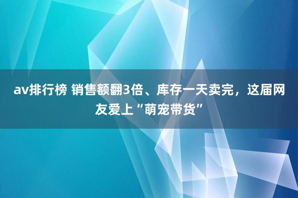 av排行榜 销售额翻3倍、库存一天卖完，这届网友爱上“萌宠带货”