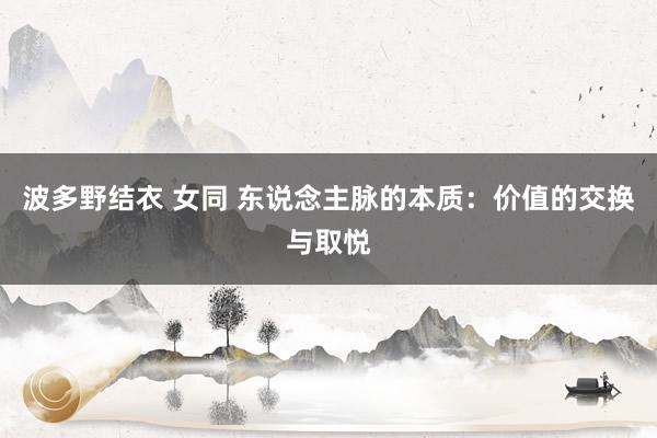 波多野结衣 女同 东说念主脉的本质：价值的交换与取悦