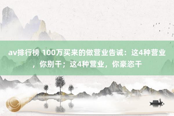 av排行榜 100万买来的做营业告诫：这4种营业，你别干；这4种营业，你豪恣干