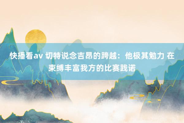 快播看av 切特说念吉昂的跨越：他极其勉力 在束缚丰富我方的比赛践诺