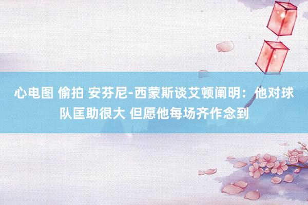 心电图 偷拍 安芬尼-西蒙斯谈艾顿阐明：他对球队匡助很大 但愿他每场齐作念到